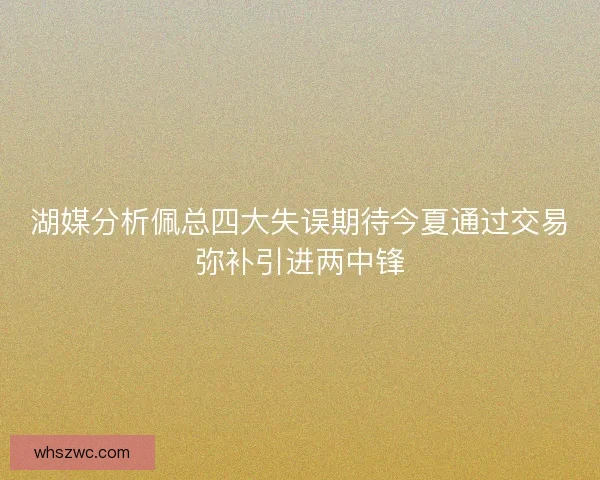 湖媒分析佩总四大失误期待今夏通过交易弥补引进两中锋