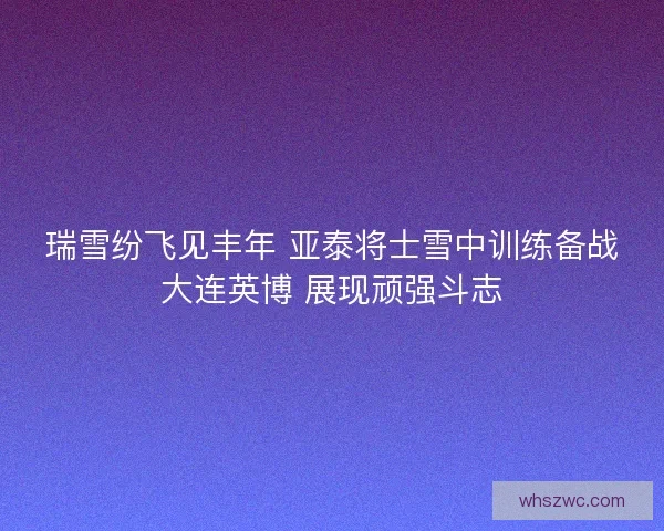 瑞雪纷飞见丰年 亚泰将士雪中训练备战大连英博 展现顽强斗志