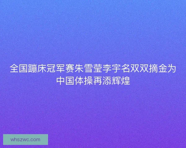全国蹦床冠军赛朱雪莹李宇名双双摘金为中国体操再添辉煌