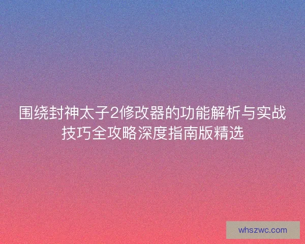 围绕封神太子2修改器的功能解析与实战技巧全攻略深度指南版精选