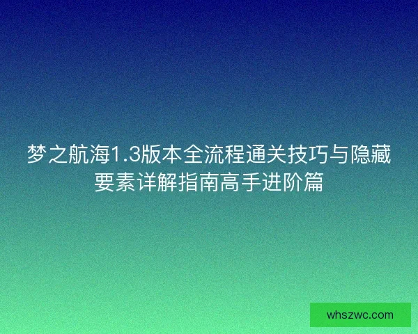 梦之航海1.3版本全流程通关技巧与隐藏要素详解指南高手进阶篇