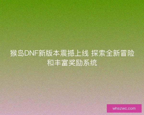 猴岛DNF新版本震撼上线 探索全新冒险和丰富奖励系统