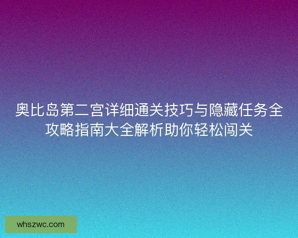 奥比岛第二宫详细通关技巧与隐藏任务全攻略指南大全解析助你轻松闯关