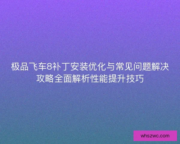 极品飞车8补丁安装优化与常见问题解决攻略全面解析性能提升技巧