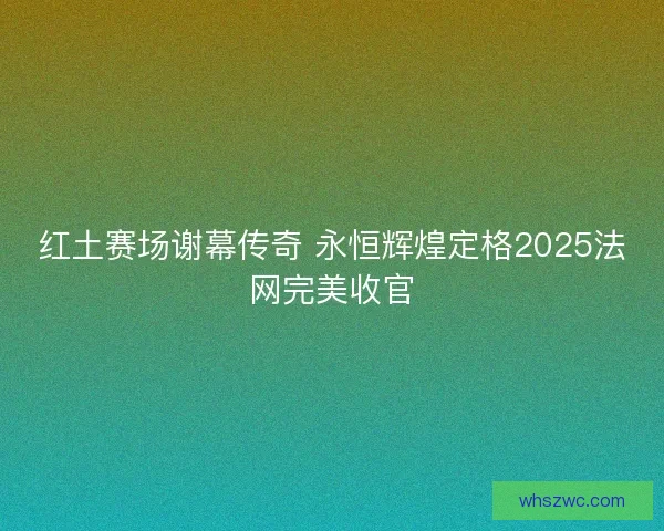 红土赛场谢幕传奇 永恒辉煌定格2025法网完美收官