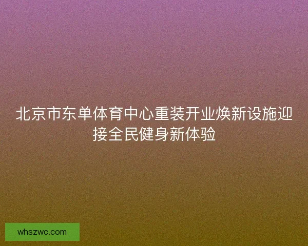 北京市东单体育中心重装开业焕新设施迎接全民健身新体验