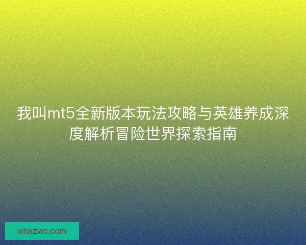 我叫mt5全新版本玩法攻略与英雄养成深度解析冒险世界探索指南