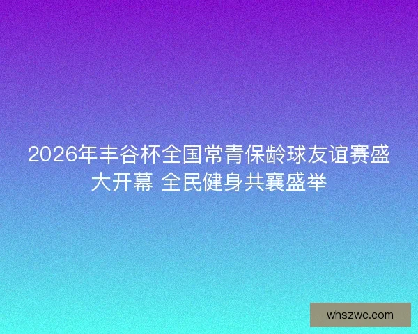 2026年丰谷杯全国常青保龄球友谊赛盛大开幕 全民健身共襄盛举