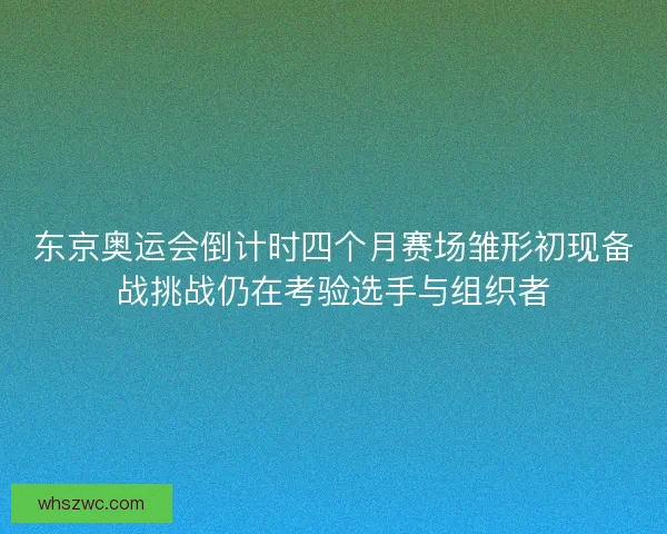 东京奥运会倒计时四个月赛场雏形初现备战挑战仍在考验选手与组织者