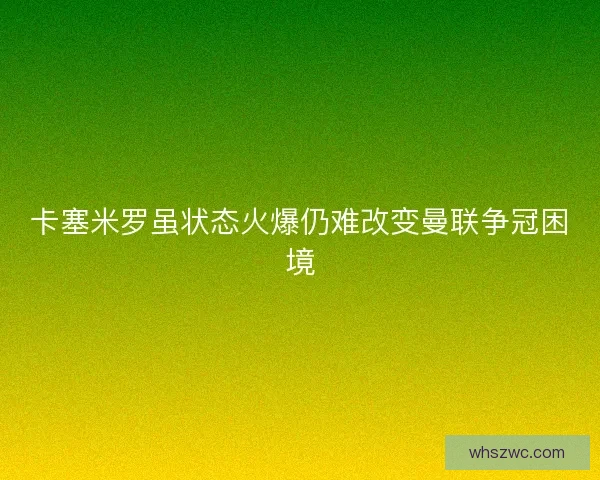 卡塞米罗虽状态火爆仍难改变曼联争冠困境