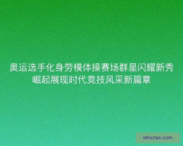 奥运选手化身劳模体操赛场群星闪耀新秀崛起展现时代竞技风采新篇章